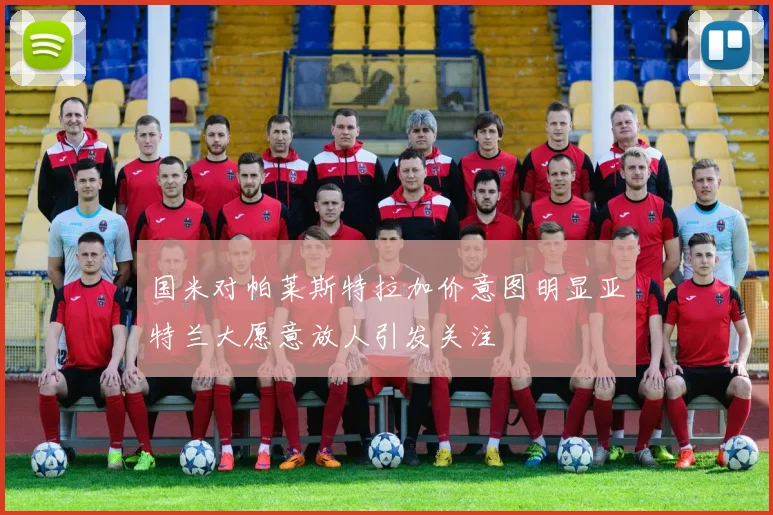 国米对帕莱斯特拉加价意图明显亚特兰大愿意放人引发关注