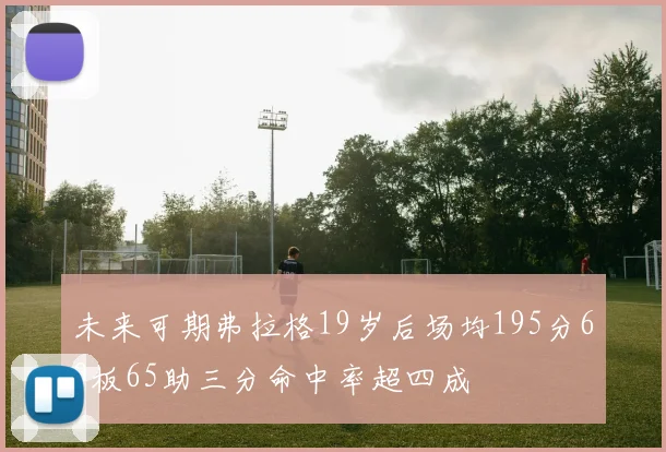 未来可期弗拉格19岁后场均195分69板65助三分命中率超四成
