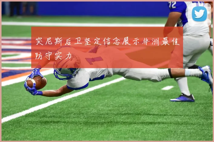 突尼斯后卫坚定信念展示非洲最佳防守实力