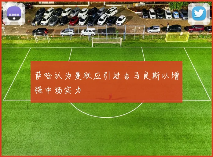 萨哈认为曼联应引进吉马良斯以增强中场实力