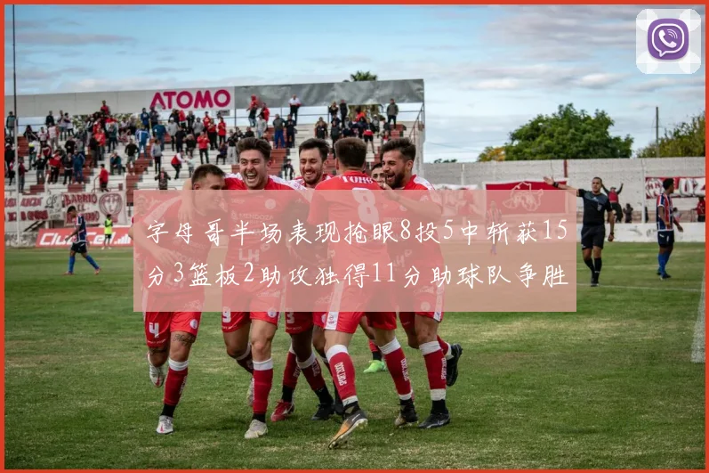 字母哥半场表现抢眼8投5中斩获15分3篮板2助攻独得11分助球队争胜