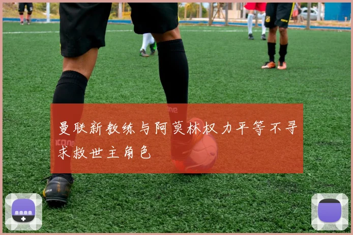 曼联新教练与阿莫林权力平等不寻求救世主角色