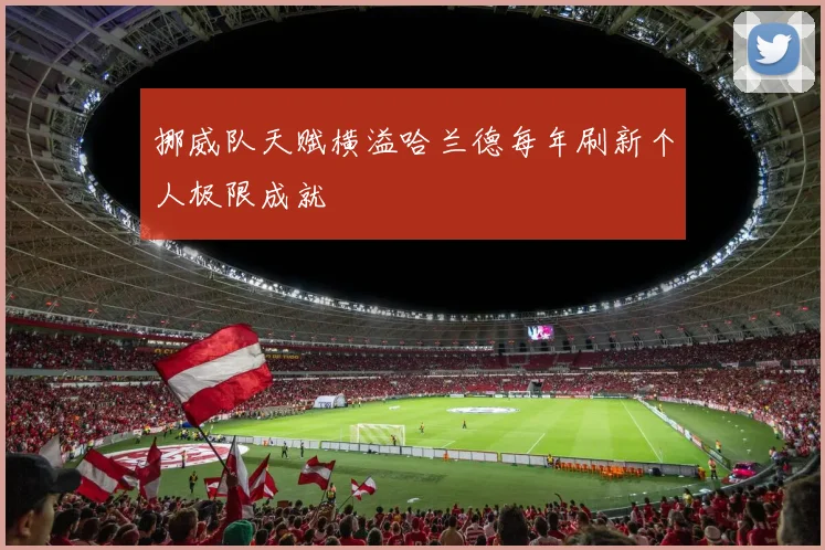 挪威队天赋横溢哈兰德每年刷新个人极限成就