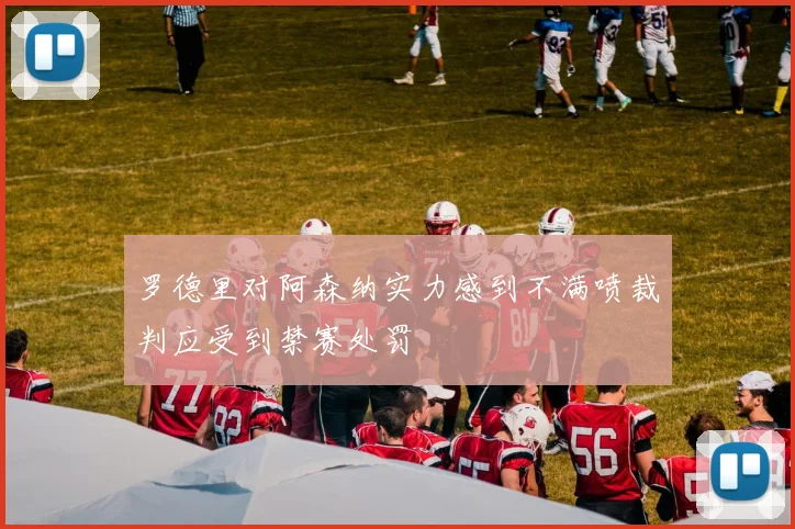 罗德里对阿森纳实力感到不满喷裁判应受到禁赛处罚