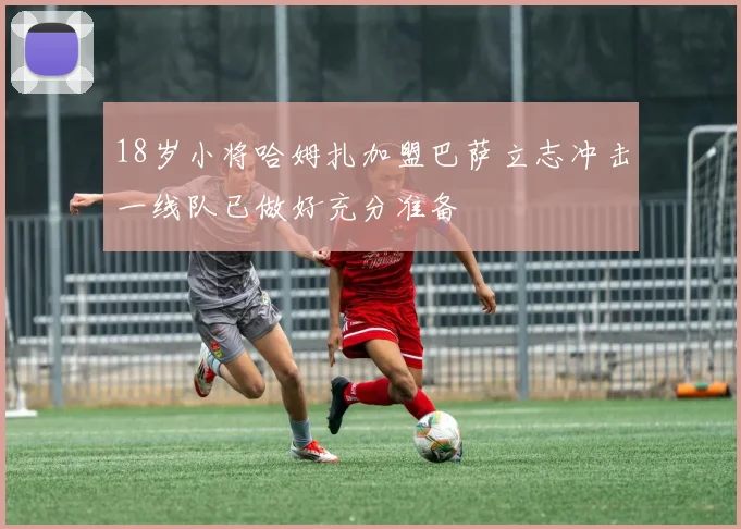 18岁小将哈姆扎加盟巴萨立志冲击一线队已做好充分准备