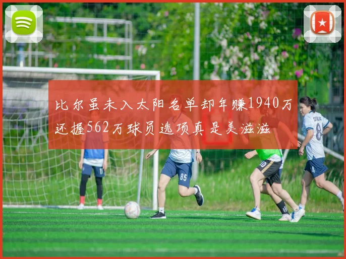 比尔虽未入太阳名单却年赚1940万还握562万球员选项真是美滋滋