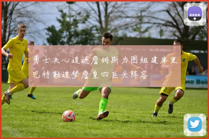 勇士决心追逐詹姆斯力图组建库里巴特勒追梦詹皇四巨头阵容