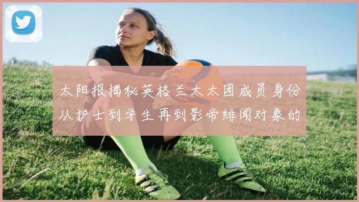 太阳报揭秘英格兰太太团成员身份从护士到学生再到影帝绯闻对象的多样性