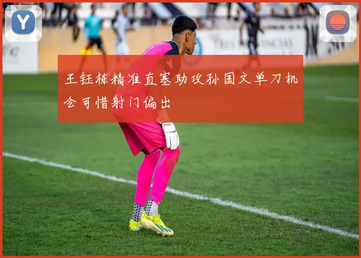 王钰栋精准直塞助攻孙国文单刀机会可惜射门偏出