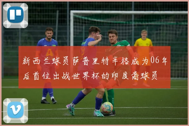 新西兰球员萨普里特辛格成为06年后首位出战世界杯的印度裔球员