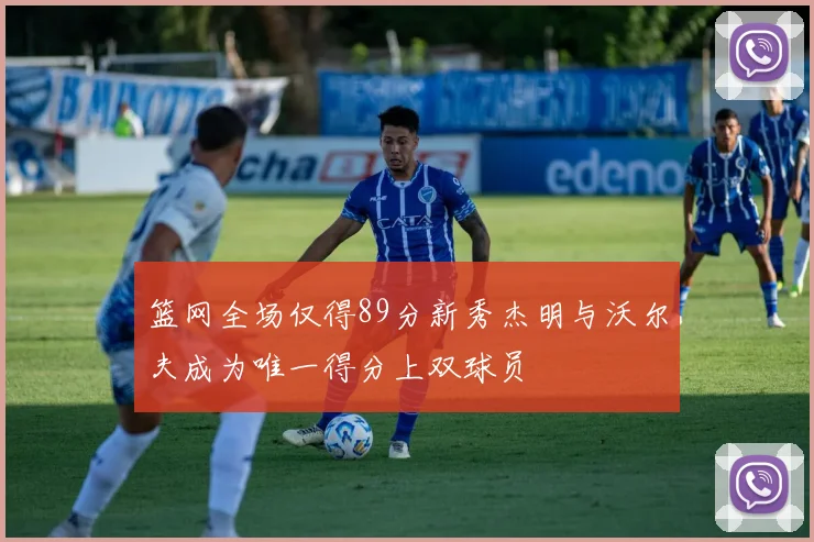 篮网全场仅得89分新秀杰明与沃尔夫成为唯一得分上双球员