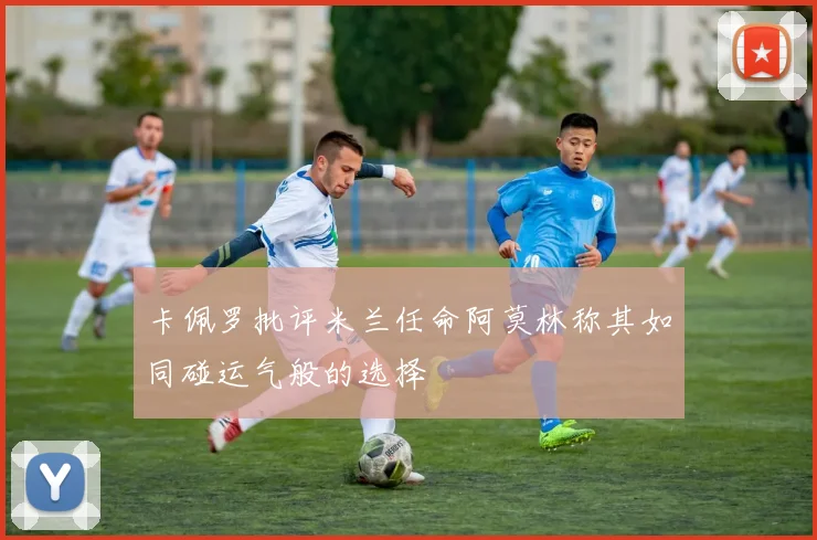 卡佩罗批评米兰任命阿莫林称其如同碰运气般的选择