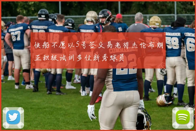 快船不愿以5号签交易老将杰伦布朗正积极试训多位新秀球员