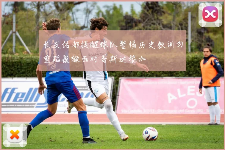 长友佑都提醒球队警惕历史教训勿重蹈覆辙面对哥斯达黎加