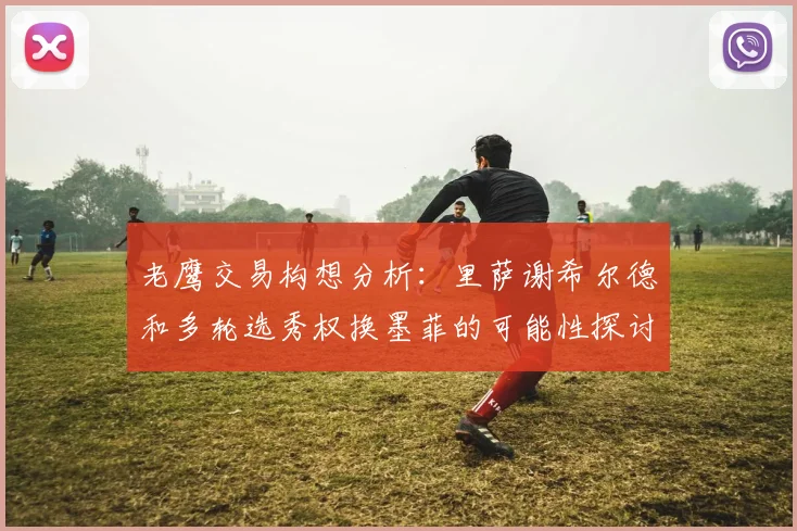 老鹰交易构想分析：里萨谢希尔德和多轮选秀权换墨菲的可能性探讨