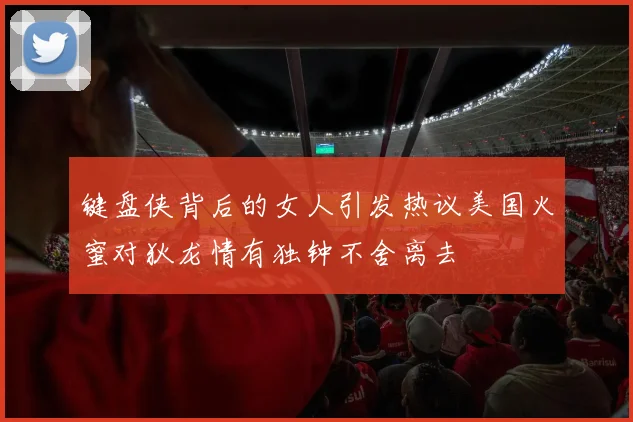 键盘侠背后的女人引发热议美国火蜜对狄龙情有独钟不舍离去