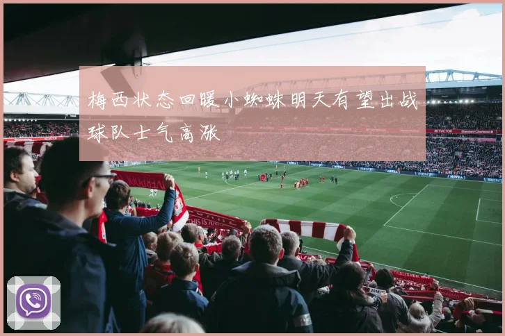 梅西状态回暖小蜘蛛明天有望出战球队士气高涨