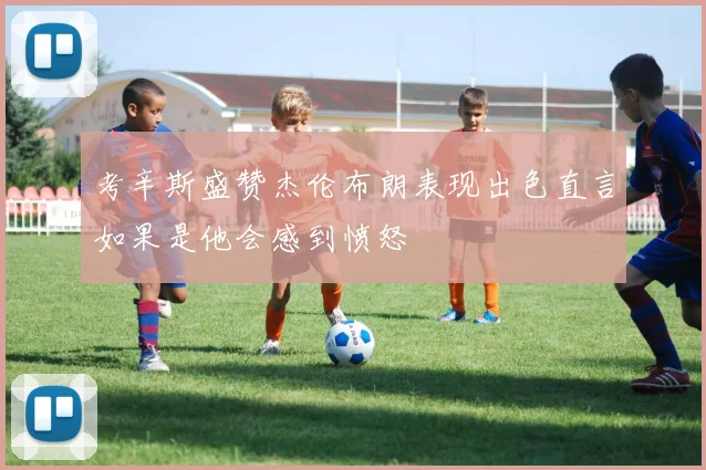 考辛斯盛赞杰伦布朗表现出色直言如果是他会感到愤怒