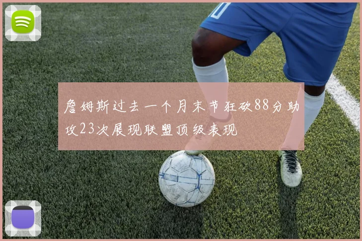 詹姆斯过去一个月末节狂砍88分助攻23次展现联盟顶级表现