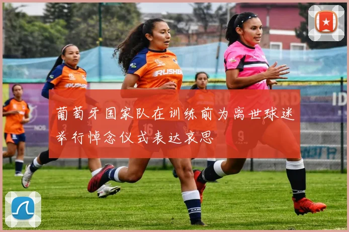 葡萄牙国家队在训练前为离世球迷举行悼念仪式表达哀思