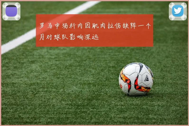 罗马中场科内因肌肉拉伤缺阵一个月对球队影响深远