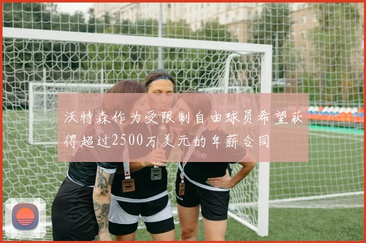 沃特森作为受限制自由球员希望获得超过2500万美元的年薪合同