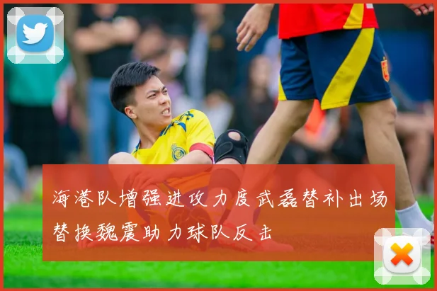 海港队增强进攻力度武磊替补出场替换魏震助力球队反击