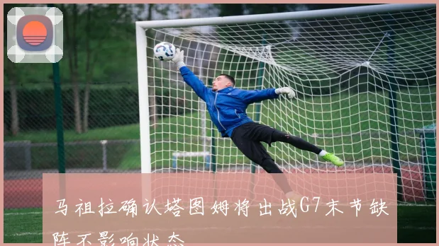 马祖拉确认塔图姆将出战G7末节缺阵不影响状态