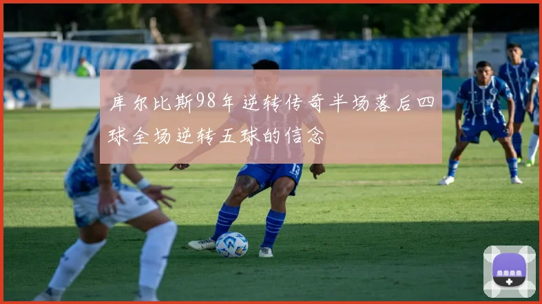 库尔比斯98年逆转传奇半场落后四球全场逆转五球的信念