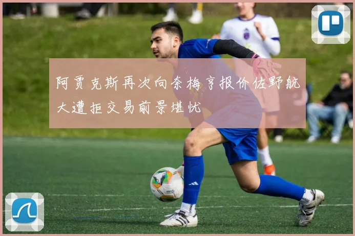阿贾克斯再次向奈梅亨报价佐野航大遭拒交易前景堪忧