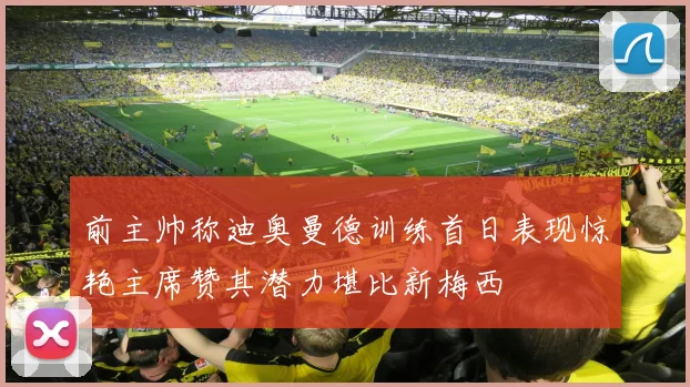 前主帅称迪奥曼德训练首日表现惊艳主席赞其潜力堪比新梅西