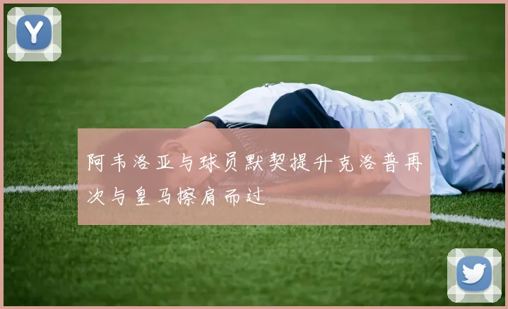 阿韦洛亚与球员默契提升克洛普再次与皇马擦肩而过