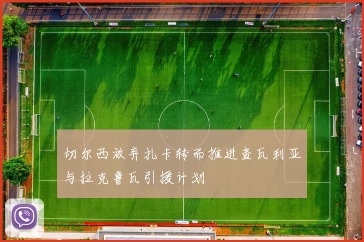 切尔西放弃扎卡转而推进查瓦利亚与拉克鲁瓦引援计划
